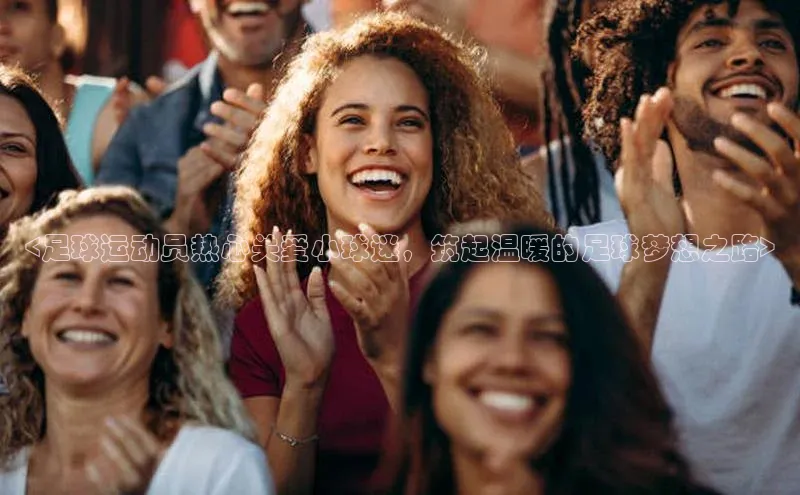 球盟会(中国)路畅科技<足球运动员热心关爱小球迷，筑起温暖的足球梦想之路>