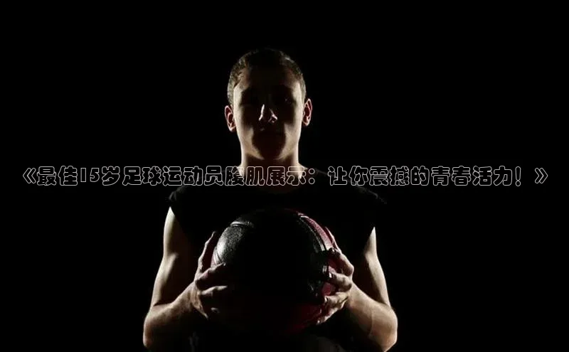 qm球盟会官方网站金山办公《最佳15岁足球运动员腹肌展示：让你震撼的青春活力！》
