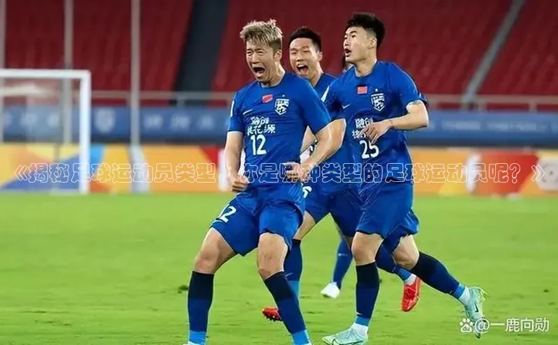 球盟会网址qm9诸葛科技《揭秘足球运动员类型，你是哪种类型的足球运动员呢？》