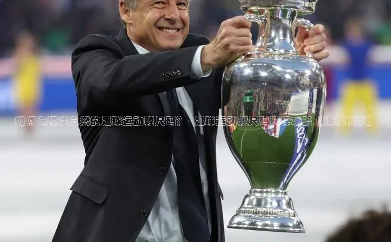 球盟会官网app下载壹网壹创如何选择适合您的足球运动鞋尺码？ - 足球运动鞋尺码选择攻略【详细指南】