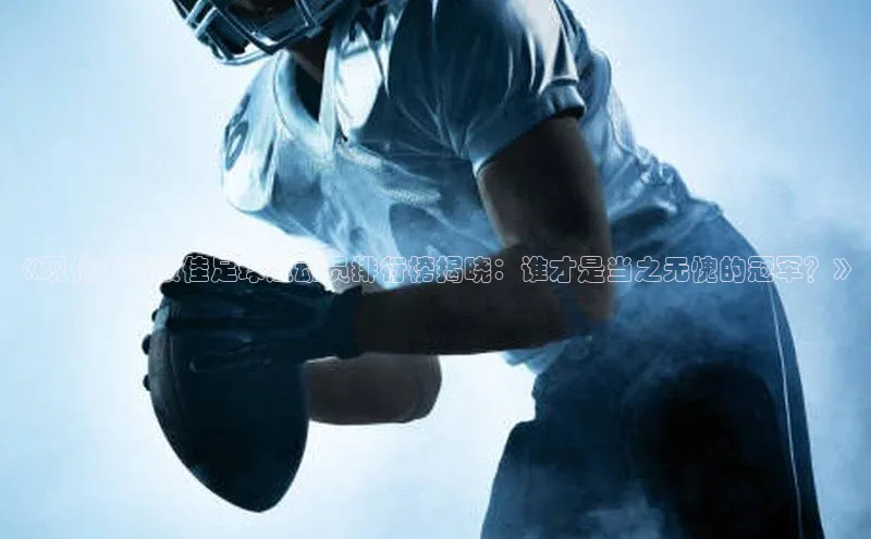 球盟体育文心一言《现代中国最佳足球运动员排行榜揭晓：谁才是当之无愧的冠军？》