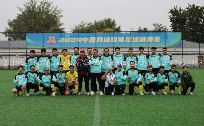 球盟体育下载app百度安全社区日韩足球运动员打架事件频发？揭秘日韩足球场上的暴力风波