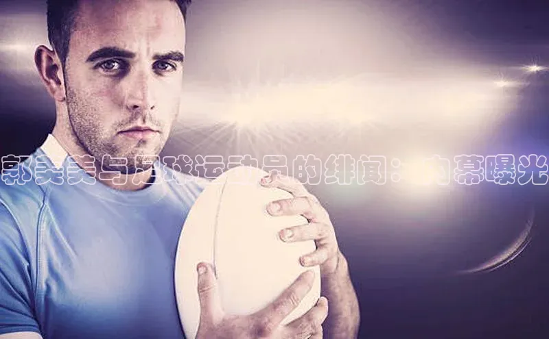 球盟会qmh网页版登录百度翻译郭美美与足球运动员的绯闻：内幕曝光