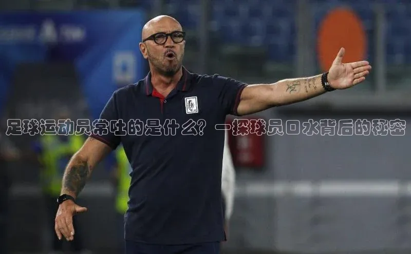 球盟会官方网页登录蓝色光标足球运动员常吐的是什么？一探球员口水背后的秘密