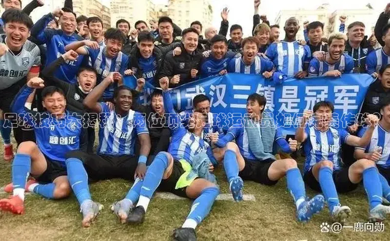 球盟会(中国)官方网站百度网盘企业版足球技巧大揭秘：两位顶尖足球运动员如何完美传球？