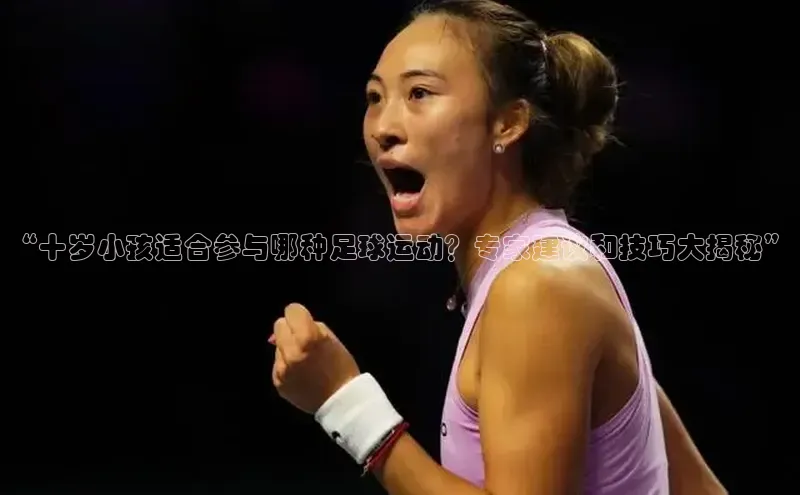 球盟会官方网站入口百度搜索资源平台“十岁小孩适合参与哪种足球运动？专家建议和技巧大揭秘”