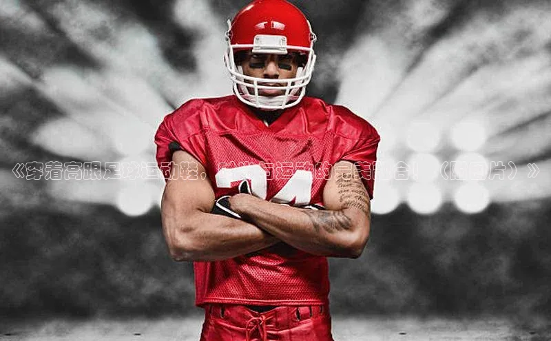 球盟会(中国)雷柏科技《穿着高跟足球运动鞋，时尚与运动的完美融合！（附图片）》