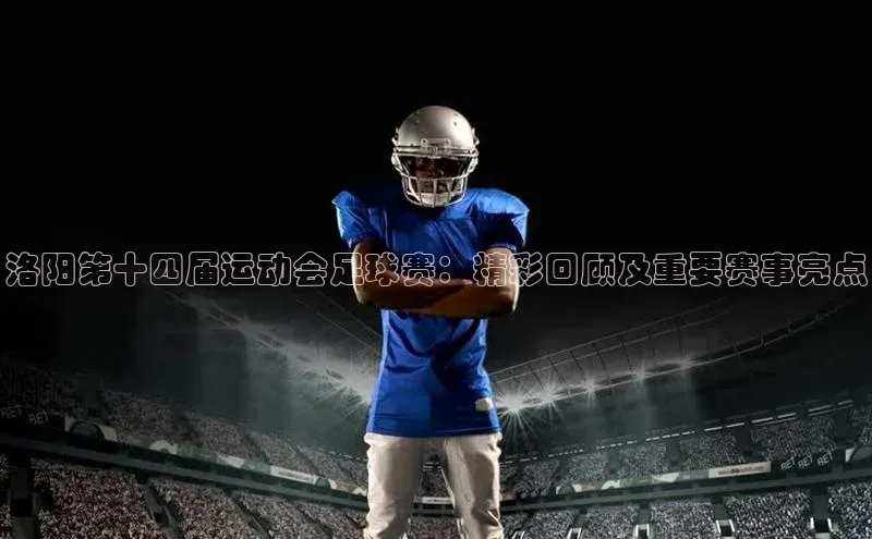 球盟会qmh网页版登录百度集团洛阳第十四届运动会足球赛：精彩回顾及重要赛事亮点