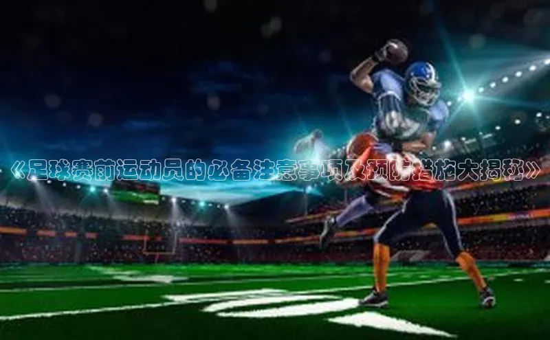 球盟会APP最新地址百度营销中心《足球赛前运动员的必备注意事项及预防措施大揭秘》