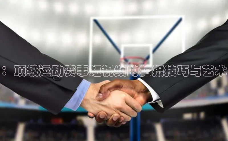 球盟会官网app下载携程：顶级运动赛事短视频的拍摄技巧与艺术