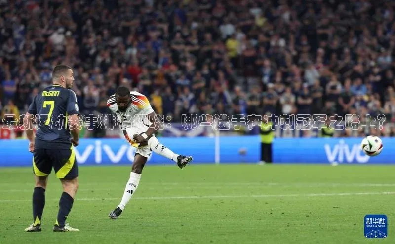 球盟会APP下载中文在线最新运动赛事排名揭晓：哪些选手在冲刺冠军之路上？