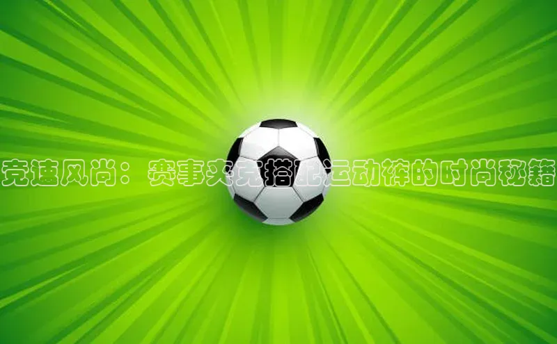 竞速风尚：赛事夹克搭配运动裤的时尚秘籍