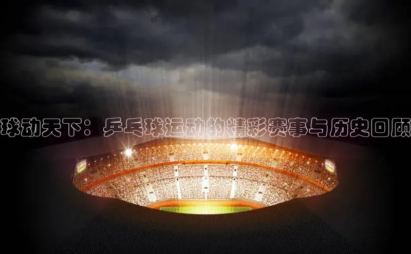 球动天下：乒乓球运动的精彩赛事与历史回顾