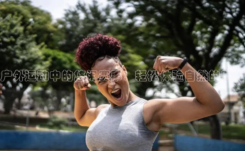 户外运动中的悠闲赛事：轻松体验自然的魅力