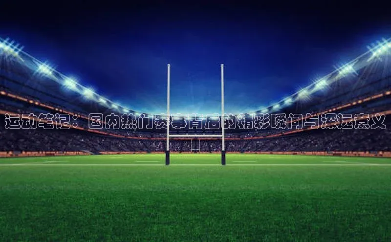 运动笔记：国内热门赛事背后的精彩瞬间与深远意义