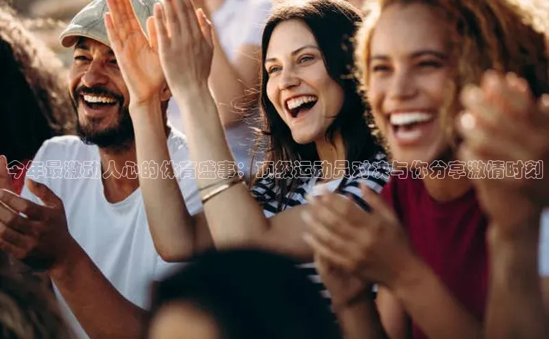 今年最激动人心的体育盛事：顶级运动员对决与你分享激情时刻