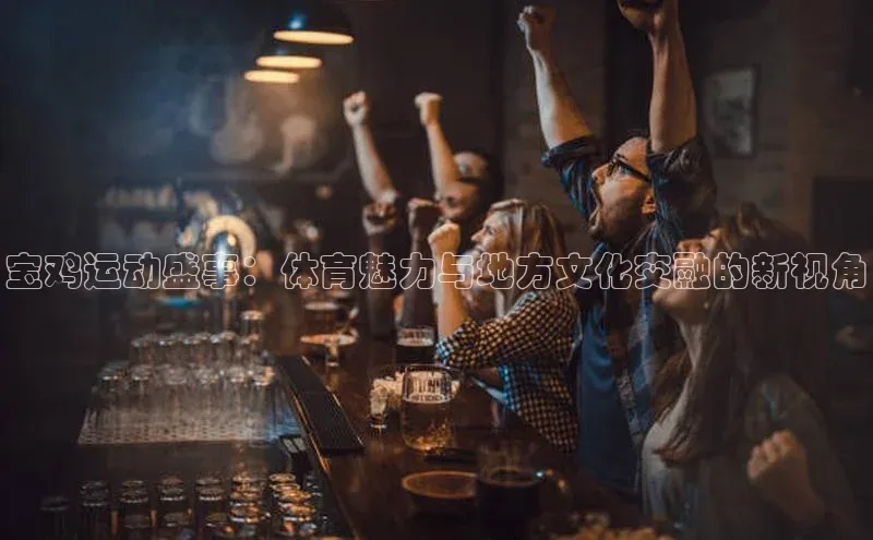 宝鸡运动盛事：体育魅力与地方文化交融的新视角