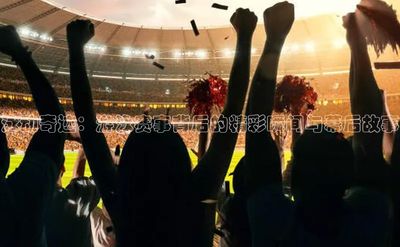 泳动奇迹：游泳赛事背后的精彩瞬间与幕后故事