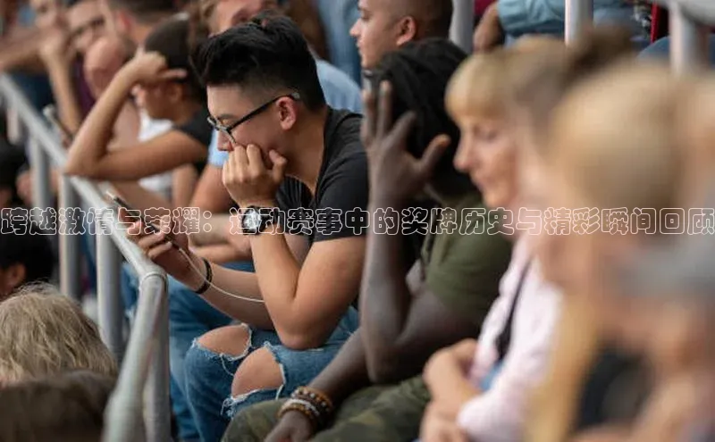 跨越激情与荣耀：运动赛事中的奖牌历史与精彩瞬间回顾