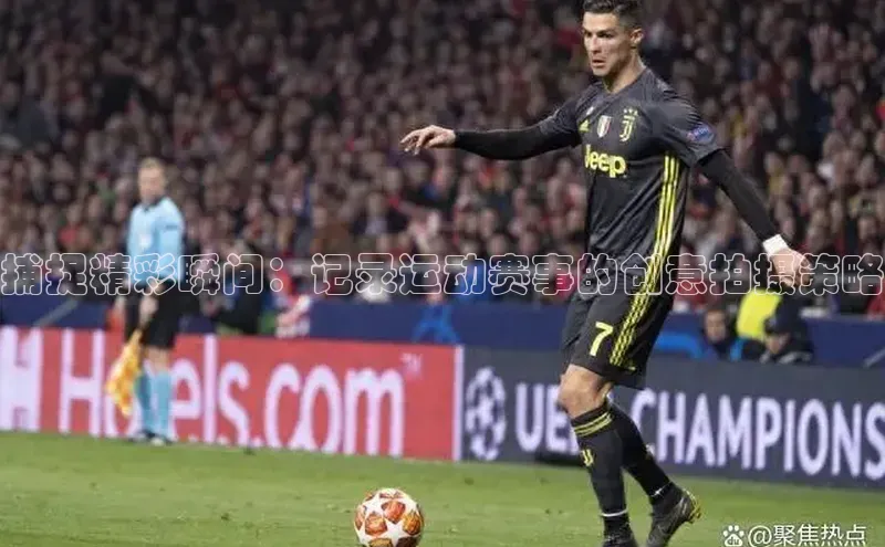 捕捉精彩瞬间：记录运动赛事的创意拍摄策略