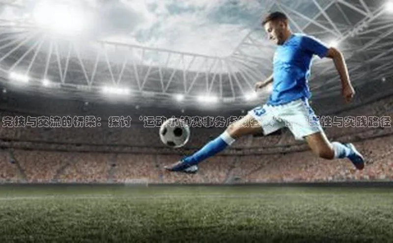 竞技与交流的桥梁：探讨‘运动小镇赛事务虚拟会议’的重要性与实践路径