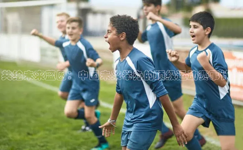 共绘未来蓝图：中国未来举办的顶级运动赛事计划