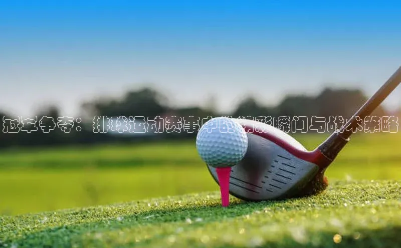 冠军争夺：排球运动赛事中的精彩瞬间与战术策略