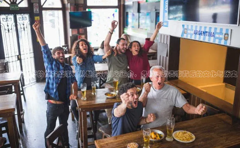 全球视野下的体育盛事：从世界杯到奥运会，各种运动赛事背后的文化与历史