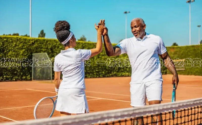 扬州市水上运动盛事：一场精彩绝伦的水之盛宴