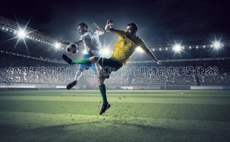 2023年中国热门体育盛事：你最期待的赛事是什么？