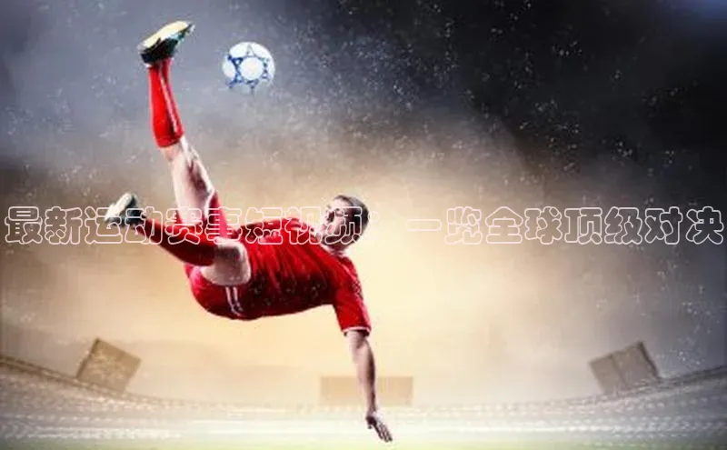 最新运动赛事短视频：一览全球顶级对决