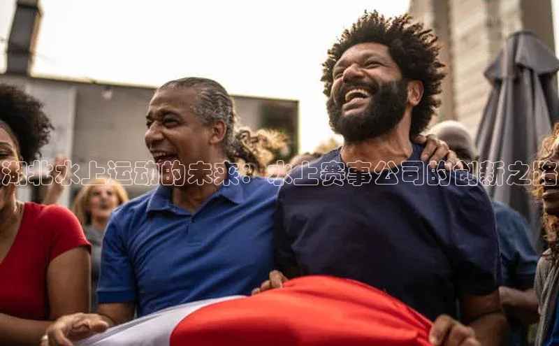 湖北水上运动的未来：水上赛事公司的创新之路