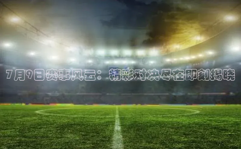 7月9日赛事风云：精彩对决尽在即刻揭晓