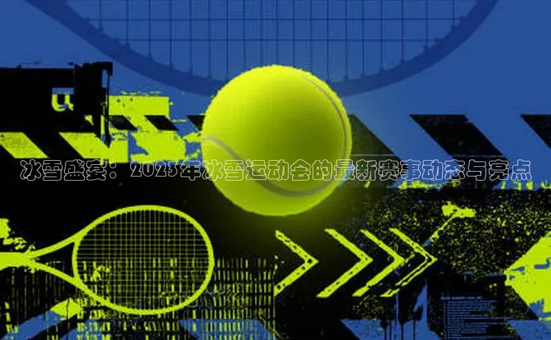 冰雪盛宴：2023年冰雪运动会的最新赛事动态与亮点