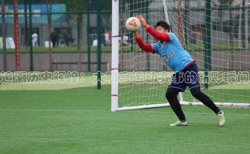 追溯历史辉煌：大明宫运动赛事的精彩瞬间