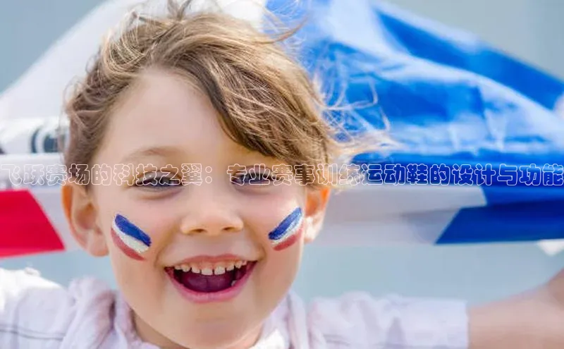 飞跃赛场的科技之翼：专业赛事训练运动鞋的设计与功能