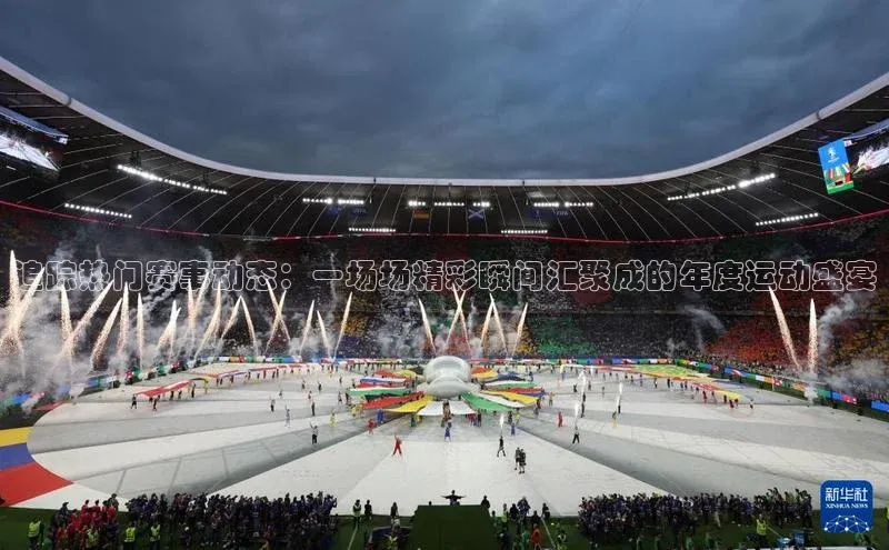 追踪热门赛事动态：一场场精彩瞬间汇聚成的年度运动盛宴