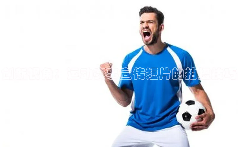 创新视角：运动赛事宣传短片的拍摄技巧