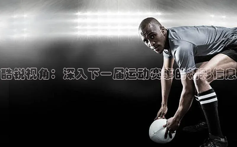 酷锐视角：深入下一届运动赛事的精彩信息