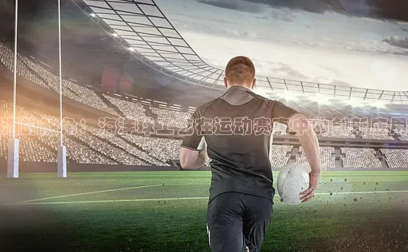 海的触角：海洋球工艺在运动赛事中的创新应用