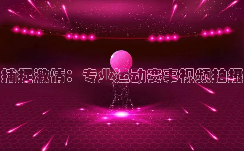 捕捉激情：专业运动赛事视频拍摄