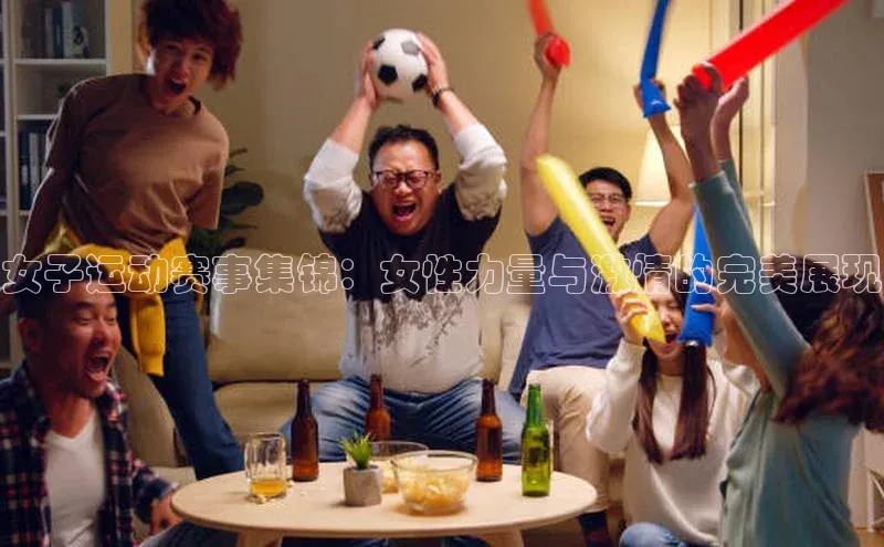 女子运动赛事集锦：女性力量与激情的完美展现