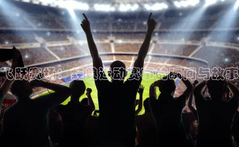 飞跃赛场：经典运动赛事的瞬间与故事
