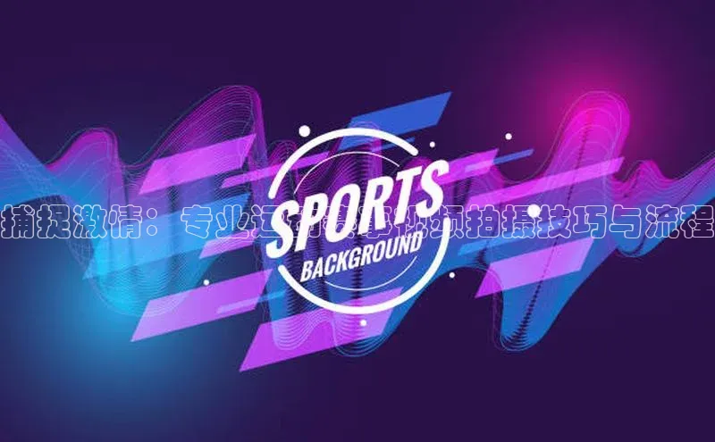 捕捉激情：专业运动赛事视频拍摄技巧与流程