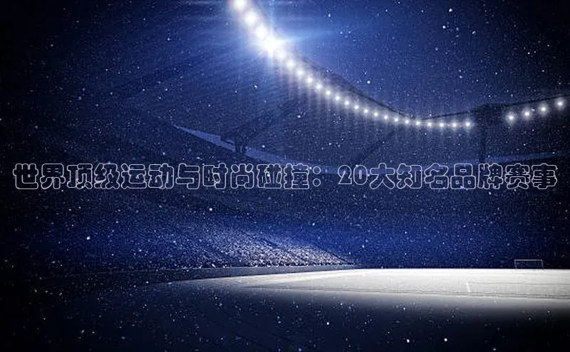 世界顶级运动与时尚碰撞：20大知名品牌赛事