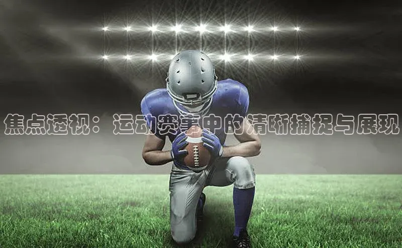 焦点透视：运动赛事中的清晰捕捉与展现